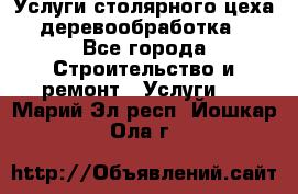 Услуги столярного цеха (деревообработка) - Все города Строительство и ремонт » Услуги   . Марий Эл респ.,Йошкар-Ола г.